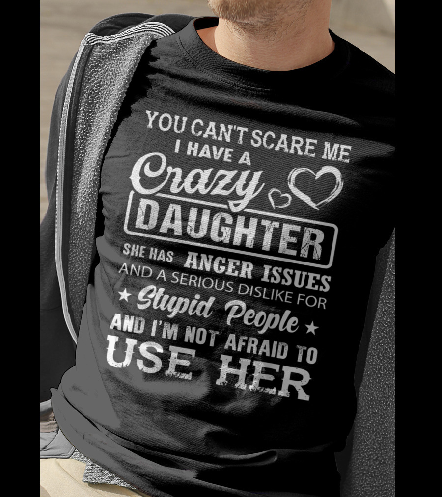 You Can't Scare Me I Have A Crazy Daughter Anger Issues And A Serious Dislike For Stupid People T-Shirt