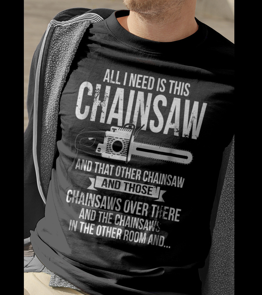 All I Need Is This Chainsaw And That Other Chainsaw And Those Chainsaws Over There And The Chainsaws In The Other Room And.. T-Shirt