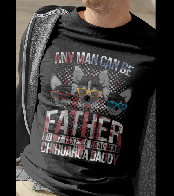 Any Man Can Be Father But It Takes Real Man To Be Chihuahua Daddy T-Shirt