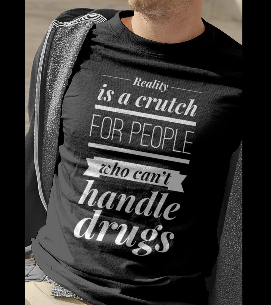 Reality Is A Crutch For People Who Can't Handle Drugs T-Shirt