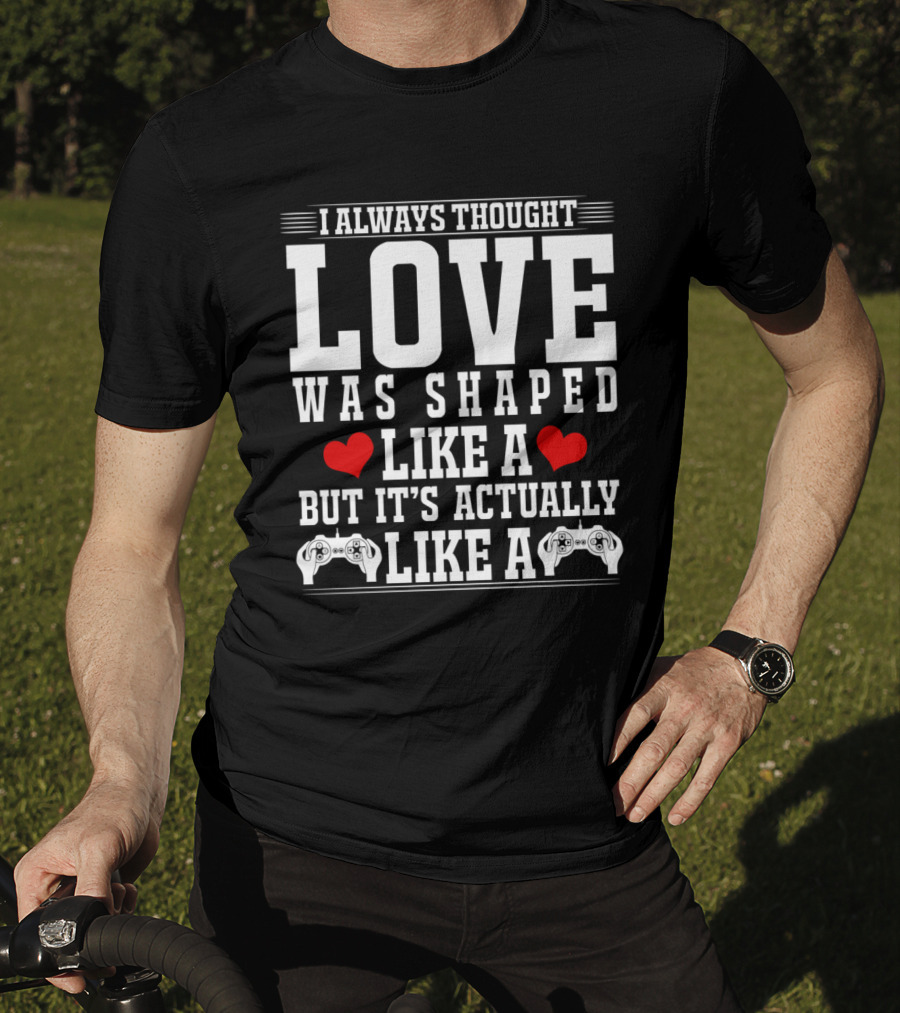 I Always Thought Love Was Shaped Like A Heart But It's Actually Like A Video Game Controller T-Shirt