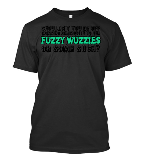 Shouldn’t You Be Off Bringing Religiosity To The Fuzzy Wuzzies Or Some Such T-Shirt