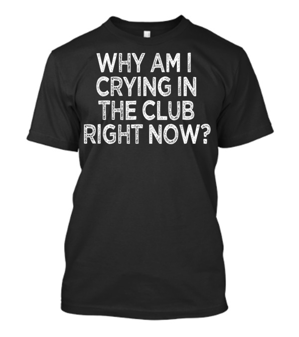 Why Am I Crying In The Club Right Now T-Shirt