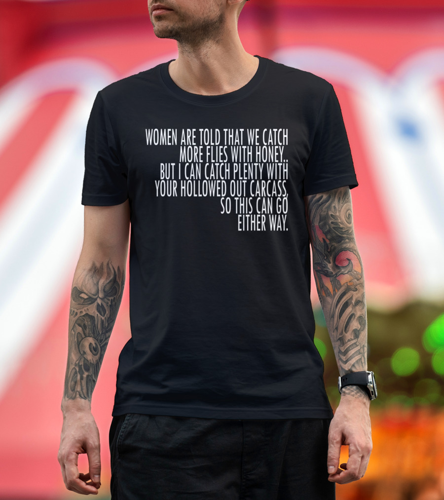 Women Are Told That We Catch More Flies With Honey But I Can Catch Plenty With Your Hollowed Out Carcass So This Can Go Either Way T-Shirt
