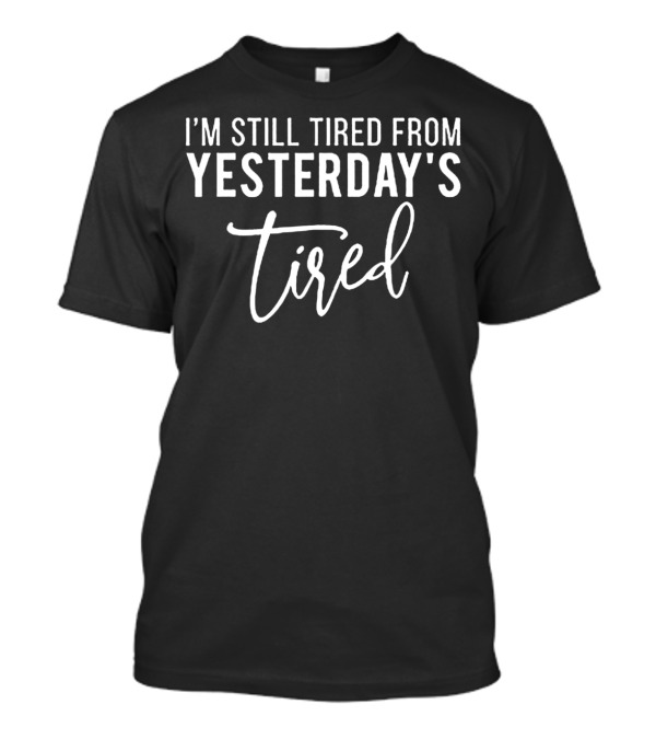 I'M Still Tired FROM YESTERDAY'S Tired T-Shirt
