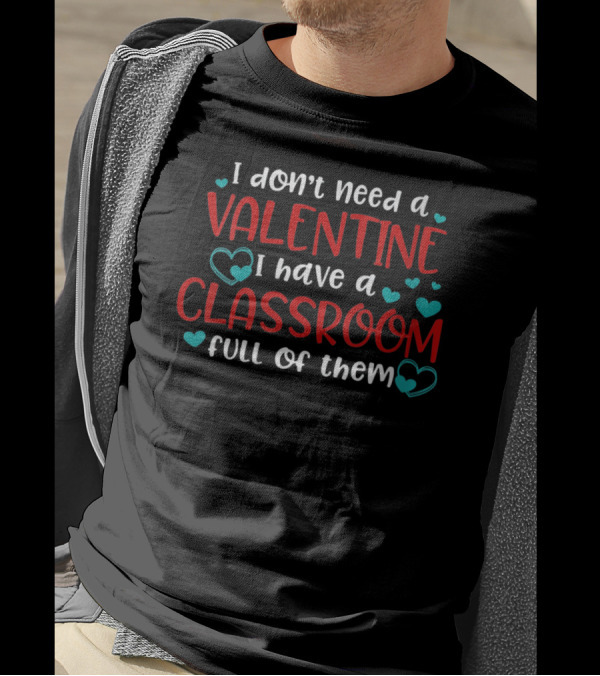 I Don't Need A Valentine I Have A Classroom Full Of Them T-Shirt