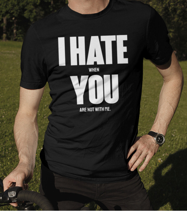 I Hate When You Are Not With Me You T-Shirt