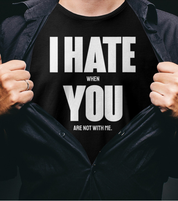 I Hate When You Are Not With Me You T-Shirt