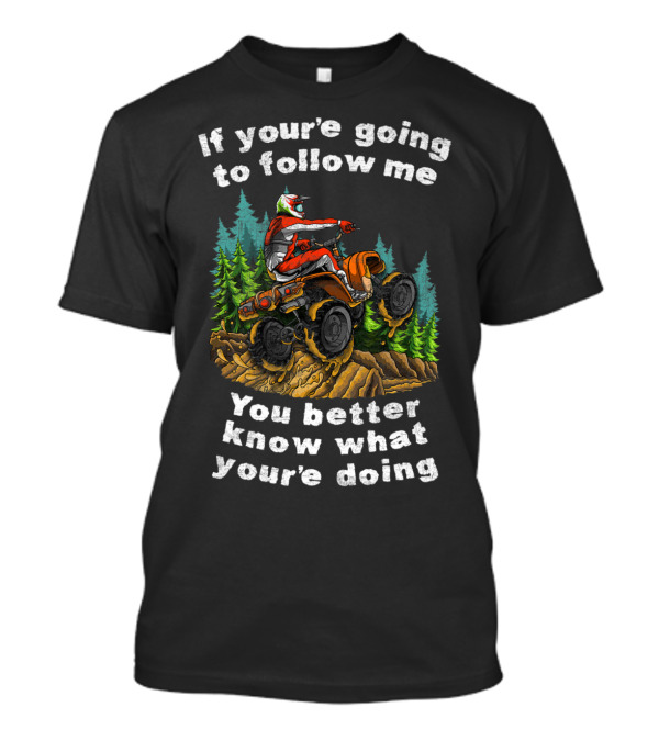 If You're Going To Follow Me You Better Know What You're Doing ATV Off Road Adventure T-Shirt