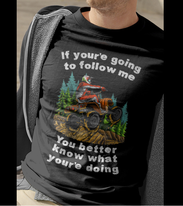 If You're Going To Follow Me You Better Know What You're Doing ATV Off Road Adventure T-Shirt
