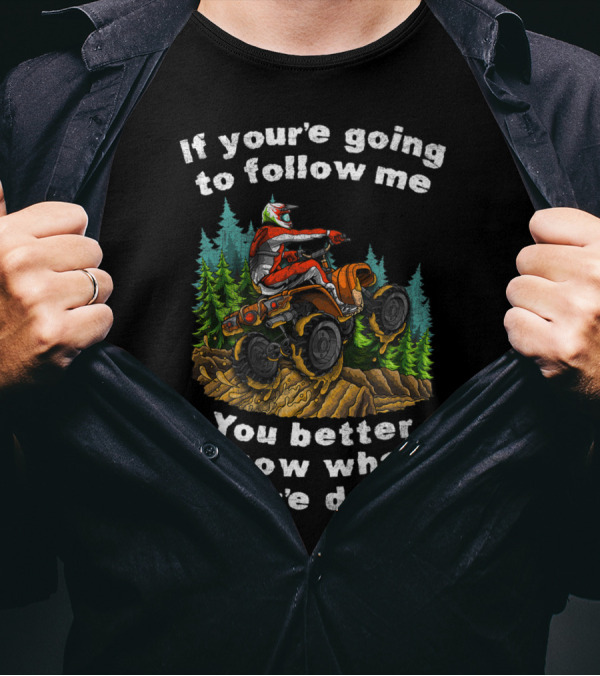 If You're Going To Follow Me You Better Know What You're Doing ATV Off Road Adventure T-Shirt
