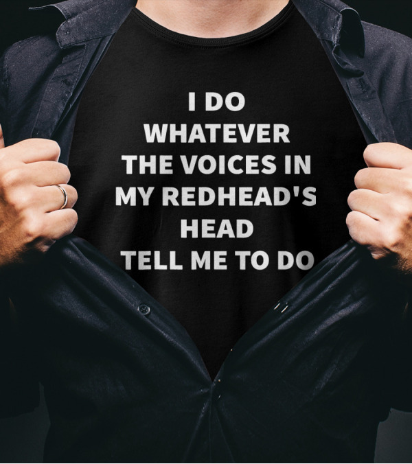 I Do Whatever The Voices In My Redhead's Head Tell Me To Do T-Shirt