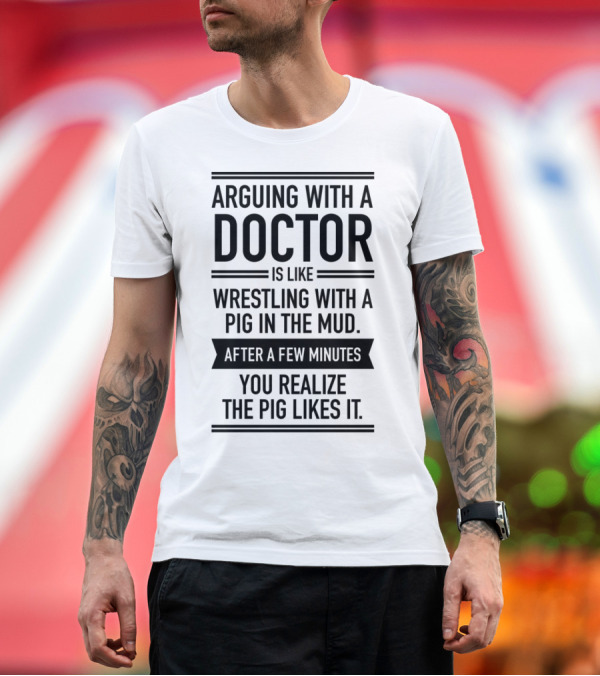 Premium T-Shirt: Arguing With A Doctor Is Like Wrestling With A Pig In The Mud After A Few Minutes You Realize The Pig Likes It T-Shirt Arguing With A Doctor Is Like Wrestling With A Pig In The Mud After A Few Minutes You Realize The Pig Likes It T-Shirt