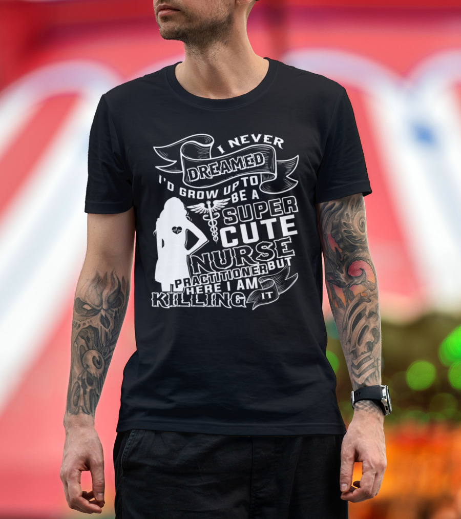 I Never Dreamed I'd Grow Up To Be A Super Cute Nurse Practitioner But Here I Am Killing It T-Shirt