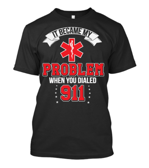 It Became My Problem When You Dialed 911 Emergency Medical Responder Text T-Shirt
