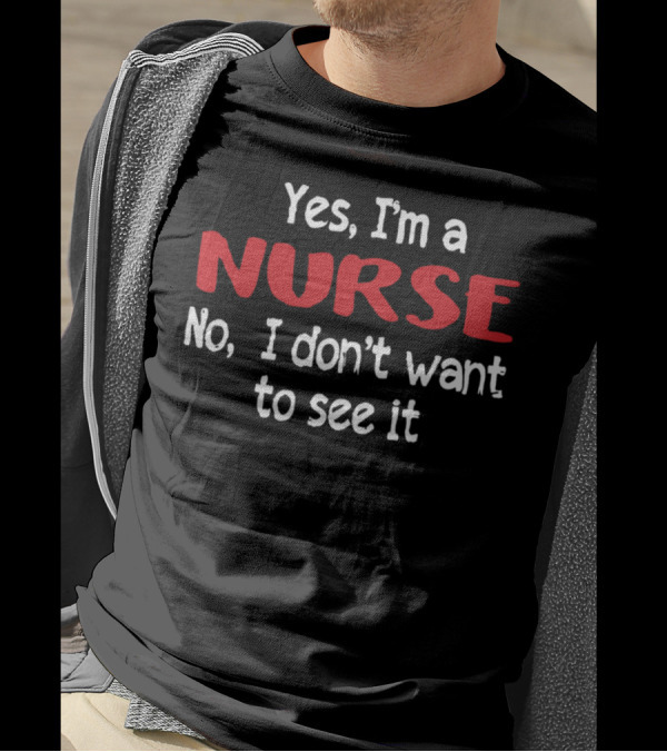 Yes I'm A Nurse No I Don't Want To See It T-Shirt