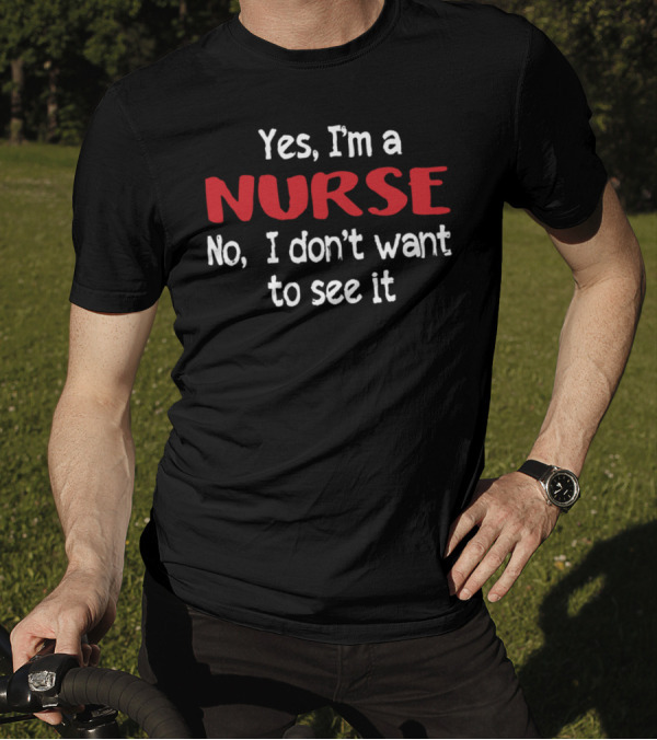 Yes I'm A Nurse No I Don't Want To See It T-Shirt