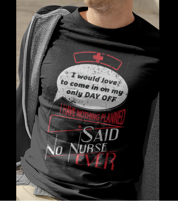 I Would Love To Come In On My Only Day Off Said No Nurse Ever T-Shirt