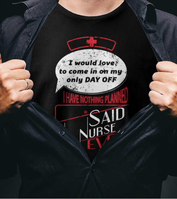 I Would Love To Come In On My Only Day Off Said No Nurse Ever T-Shirt