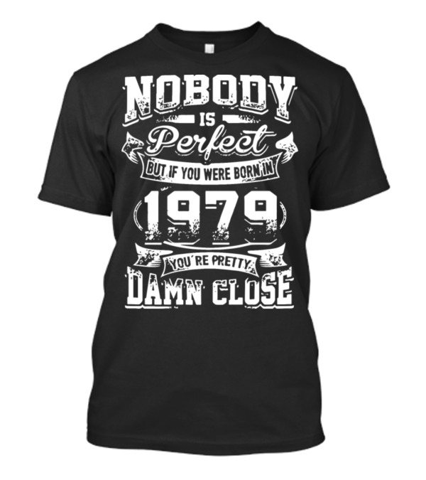 Nobody Is Perfect But If You Were Born In 1979 You're Pretty Damn Close T-Shirt