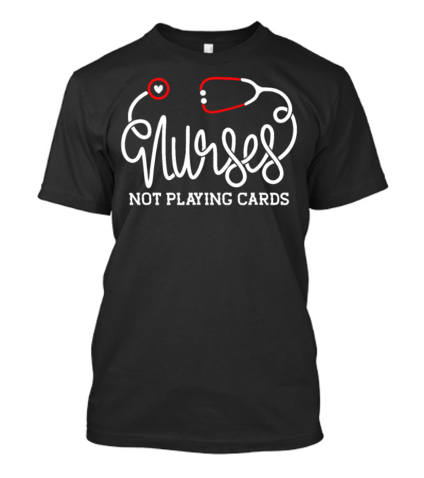 Nurses Not Playing Cards Nursing Pride With Heart And Stethoscope T-Shirt