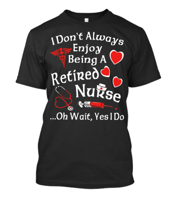 I Don't Always Enjoy Being A Retired Nurse .Oh Wait, Yes I Do T-Shirt