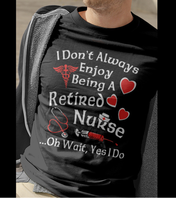 I Don't Always Enjoy Being A Retired Nurse .Oh Wait, Yes I Do T-Shirt