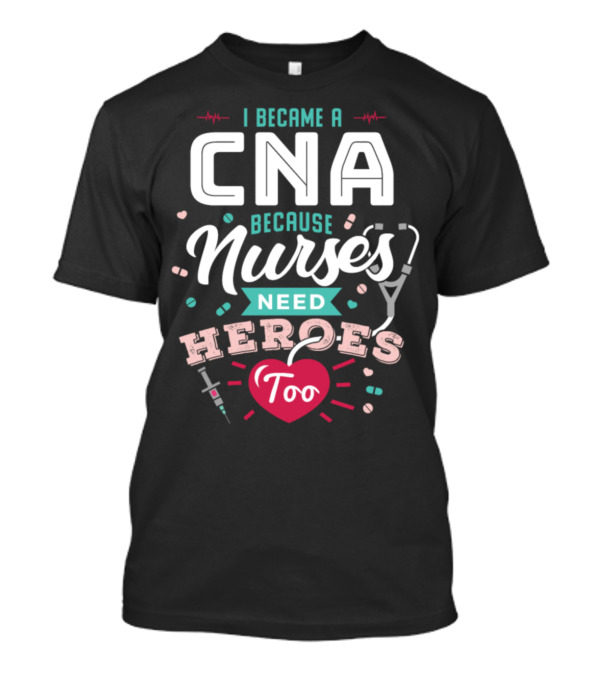 I Became A CNA Because Nurses Need Heroes Too T-Shirt