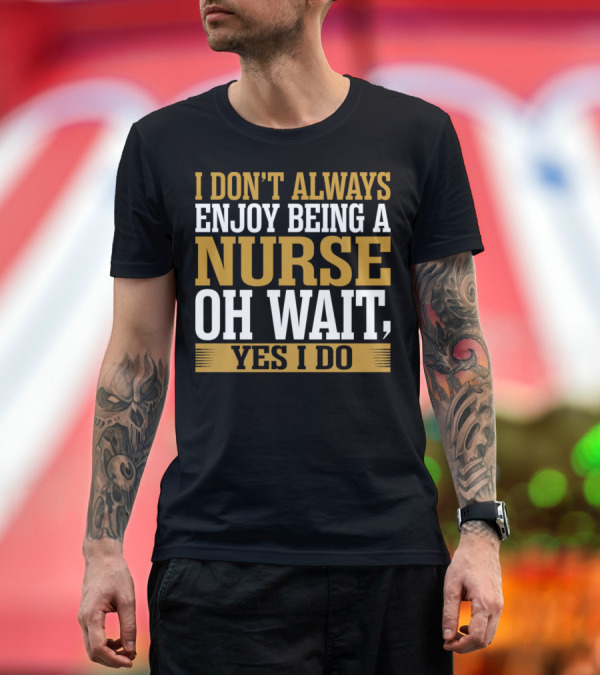 Premium T-Shirt: I Don't Always Enjoy Being a Nurse Oh Wait Yes I Do T-Shirt I Don't Always Enjoy Being a Nurse Oh Wait Yes I Do T-Shirt