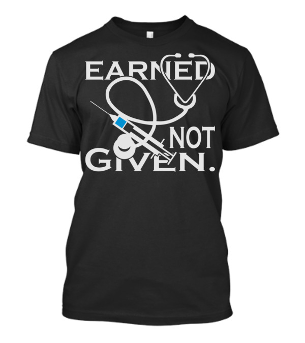 Earned Not Given Nurses Stethoscope Syringe T-Shirt
