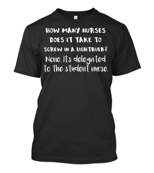 How Many Nurses Does It Take To Screw In A Lightbulb None It's Delegated To The Student Nurse T-Shirt