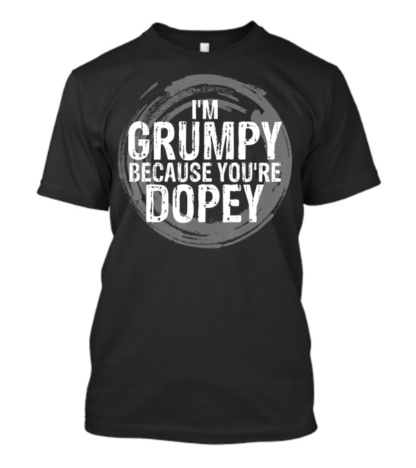 I'm Grumpy Because You're Dopey T-Shirt