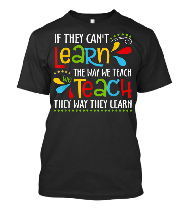 If They Can't Learn The Way We Teach We Teach They Way They Learn T-Shirt