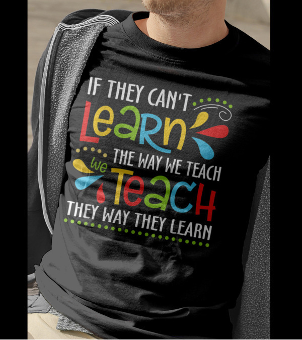 If They Can't Learn The Way We Teach We Teach They Way They Learn T-Shirt