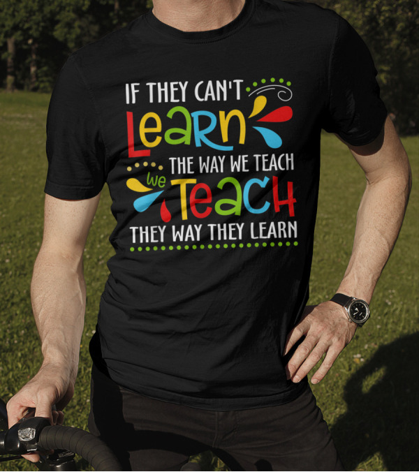 If They Can't Learn The Way We Teach We Teach They Way They Learn T-Shirt
