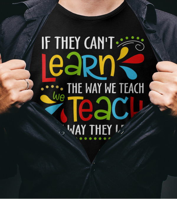 If They Can't Learn The Way We Teach We Teach They Way They Learn T-Shirt