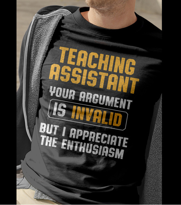 TEACHING ASSISTANT YOUR ARGUMENT IS INVALID BUT I APPRECIATE THE ENTHUSIASM T-Shirt