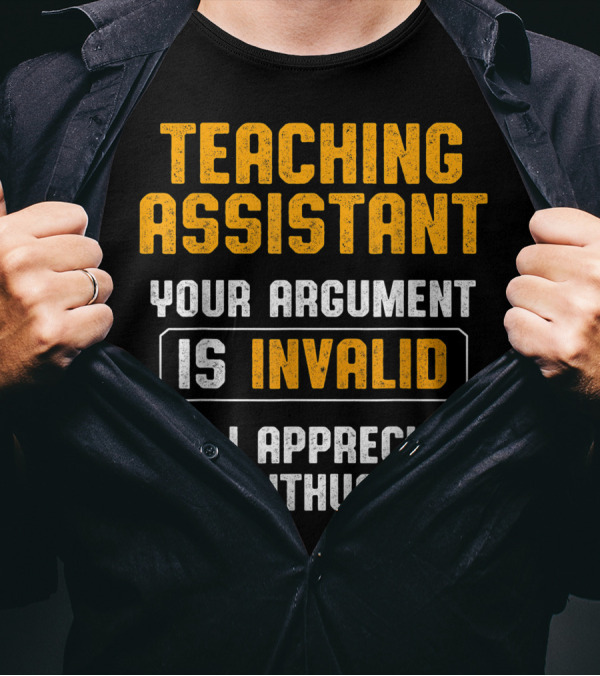 TEACHING ASSISTANT YOUR ARGUMENT IS INVALID BUT I APPRECIATE THE ENTHUSIASM T-Shirt