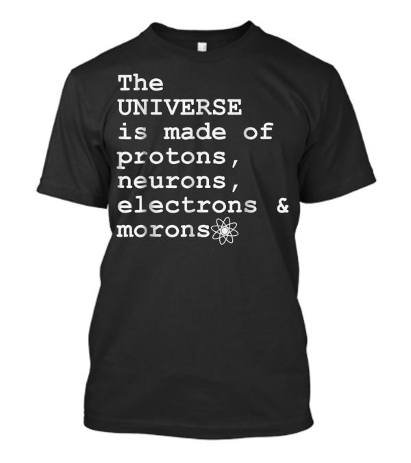 The Universe Is Made Of Protons Neurons Electrons Morons T-Shirt