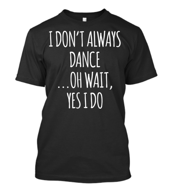 I Don't Always Dance Oh Wait Yes I Do Cute Dancer T-Shirt