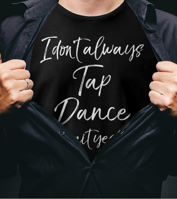 I Dont Always Tap Dance Oh Wait Yes I Do T-Shirt