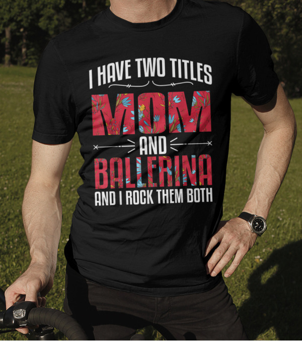 I Have Two Titles Mom And Ballerina Floral Pattern And I Rock Them Both T-Shirt