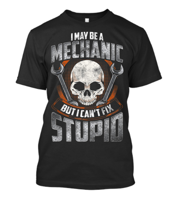 I May Be A Mechanic But I Can't Fix Stupid Skull And Wrenches T-Shirt