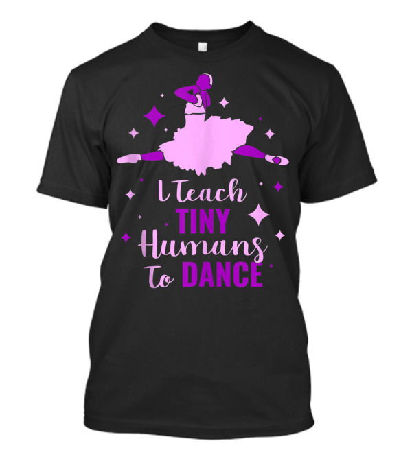 I Teach Tiny Humans To Dance Ballet T-Shirt