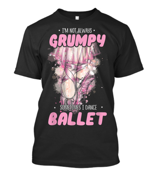 I'm Not Always Grumpy Sometimes I Dance Ballet T-Shirt