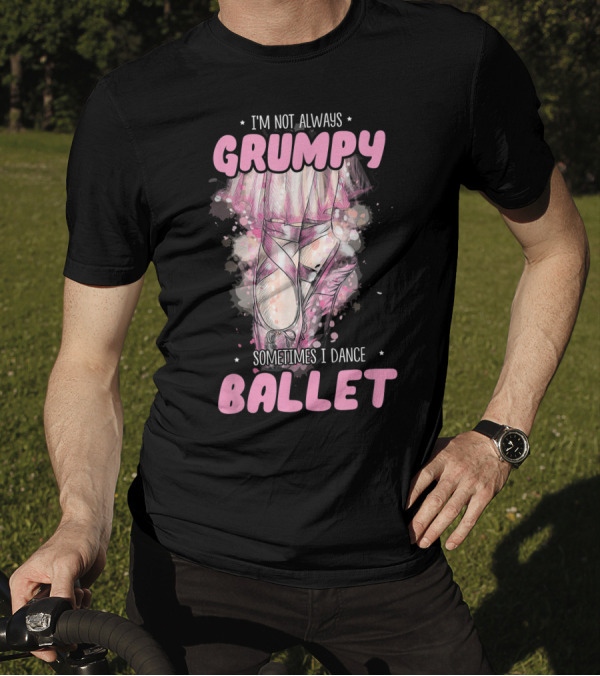 I'm Not Always Grumpy Sometimes I Dance Ballet T-Shirt
