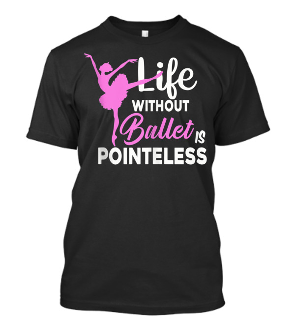 Life Without Ballet Is Pointeless Ballet Dancer T-Shirt