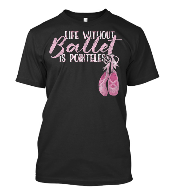 Life Without Ballet Is Pointeless Ballet Shoes Dance Pun T-Shirt