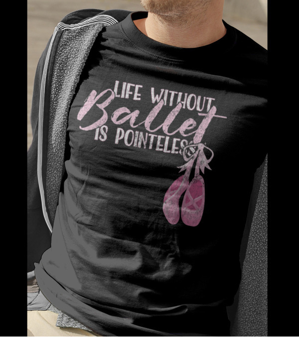 Life Without Ballet Is Pointeless Ballet Shoes Dance Pun T-Shirt