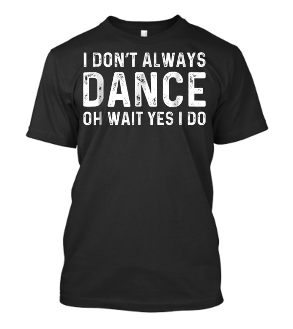 I Don't Always Dance Oh Wait Yes I Do T-Shirt